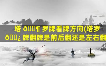 塔 🐶 罗牌看牌方向(塔罗 🌿 牌翻牌是前后翻还是左右翻)